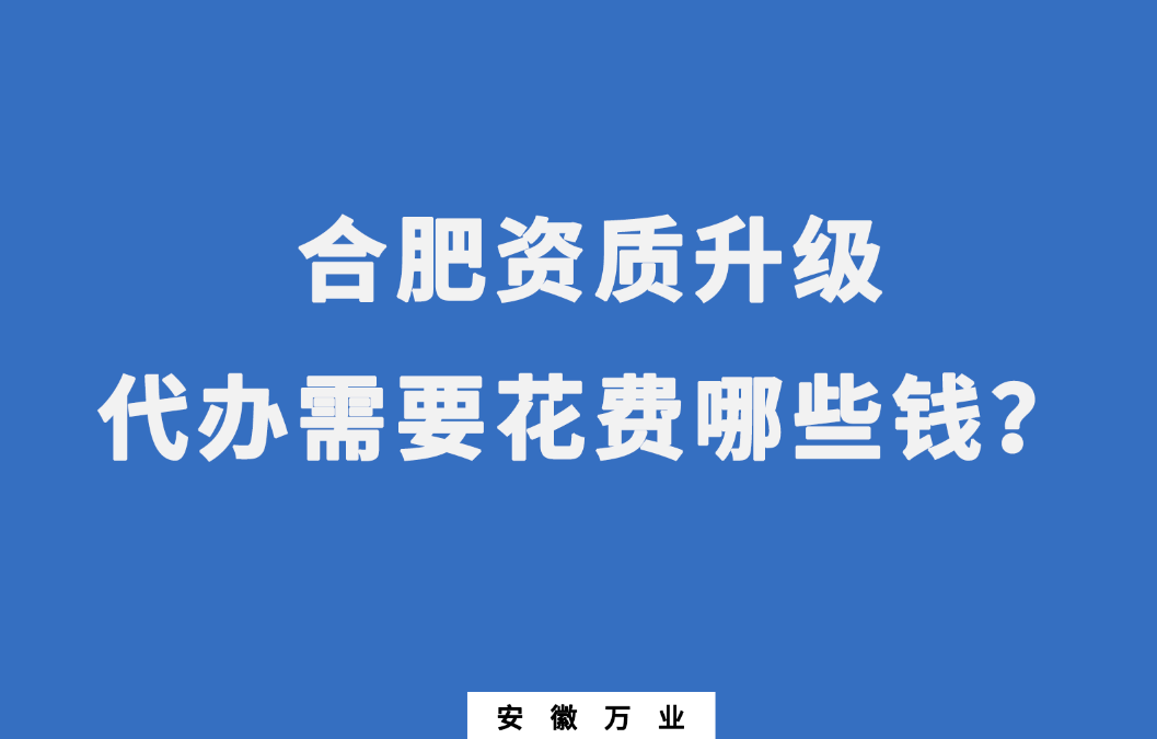 合肥資質(zhì)升級(jí)代辦需要花費(fèi)哪些錢(qián)？