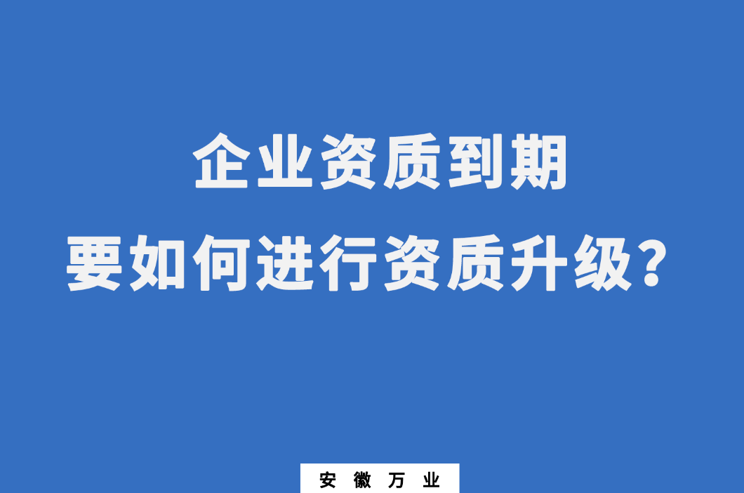 企業(yè)資質(zhì)到期了，要如何進(jìn)行資質(zhì)升級(jí)
