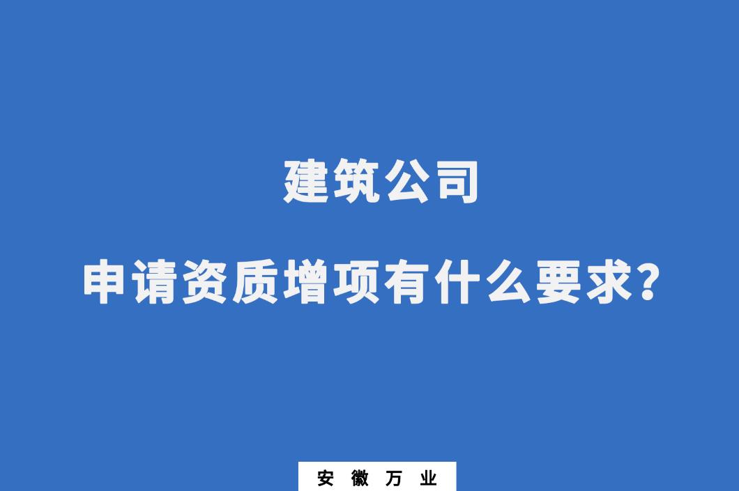 建筑公司申請資質(zhì)增項有什么要求？