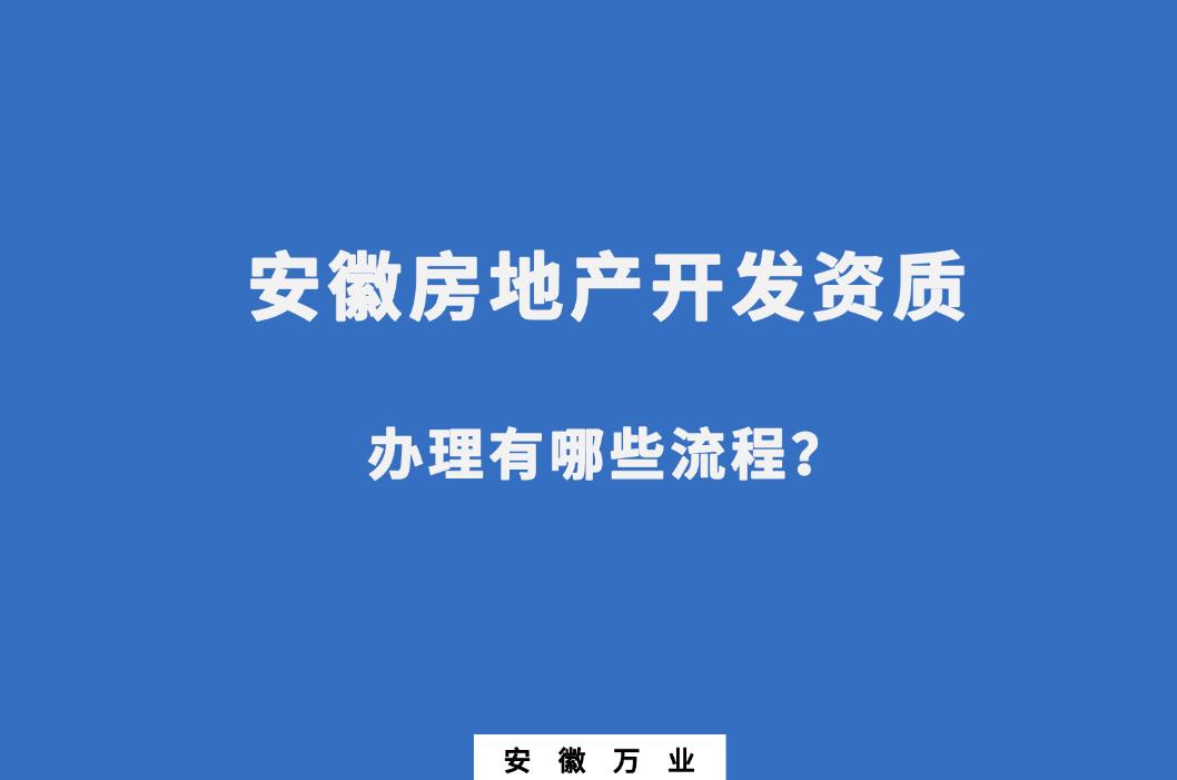 安徽房地產(chǎn)開(kāi)發(fā)資質(zhì)辦理有哪些流程？
