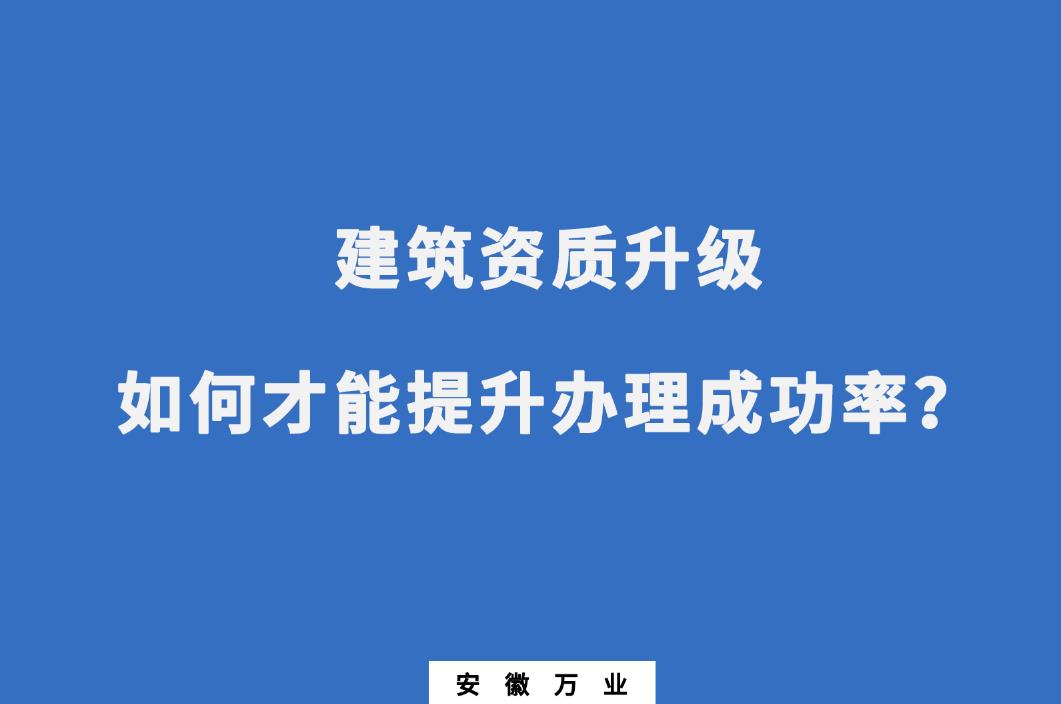 建筑公司資質(zhì)升級，如何才能提升辦理成功率