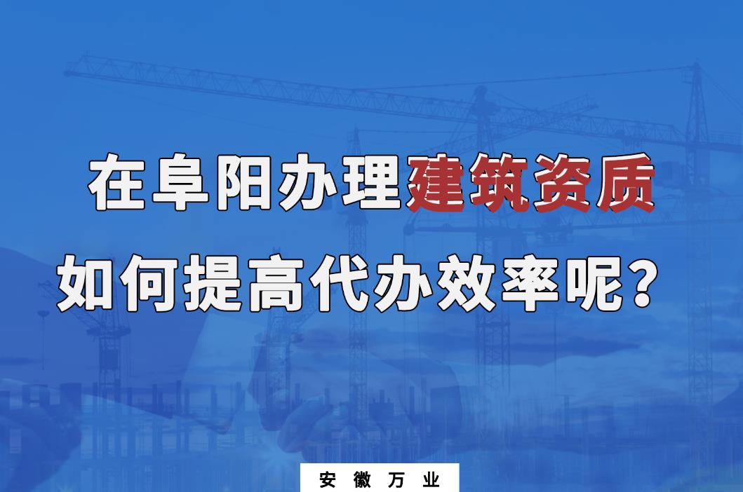在阜陽辦理建筑資質(zhì)，如何提高代辦效率呢？