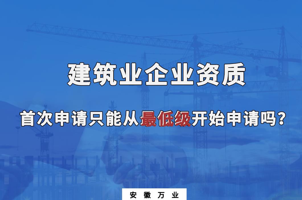 建筑業(yè)企業(yè)資質首次申請只能從最低級開始申請嗎?