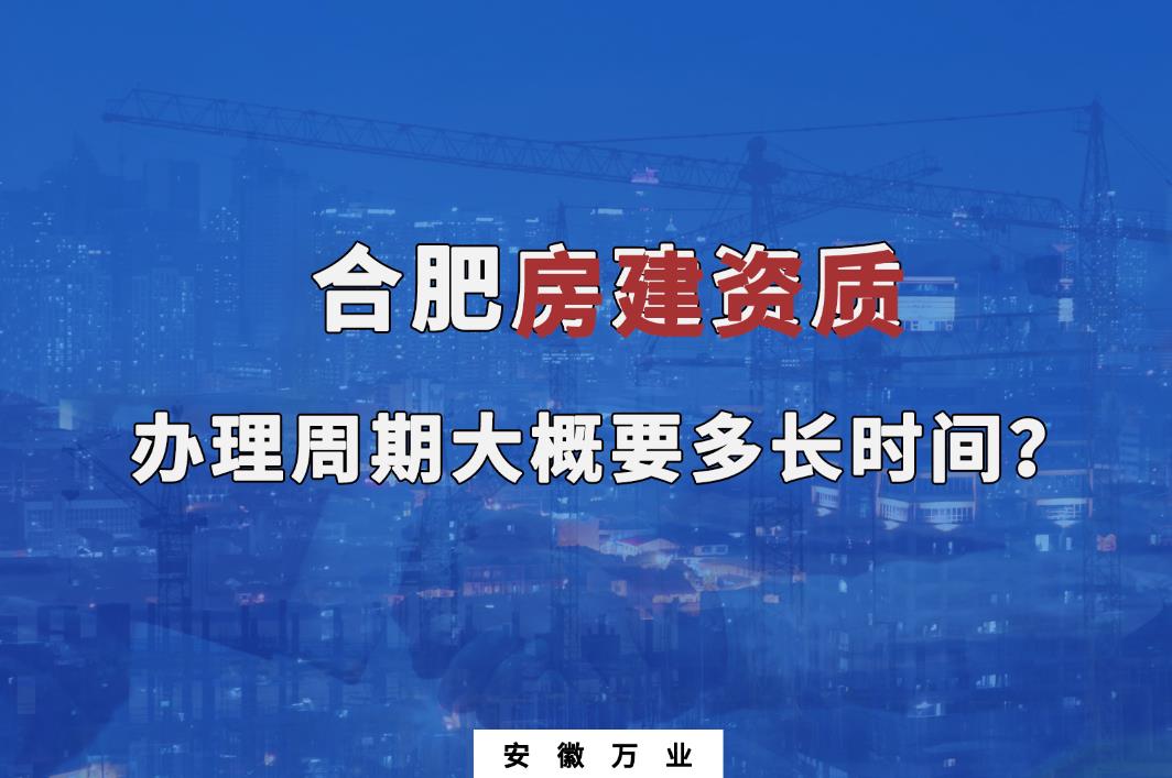 合肥房建資質(zhì)辦理周期大概要多長時間？